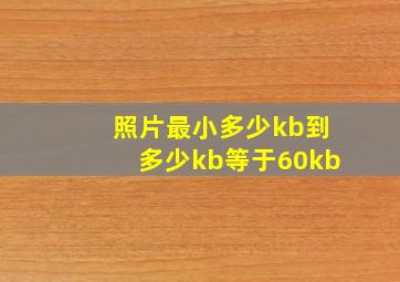 照片最小多少kb到多少kb等于60kb