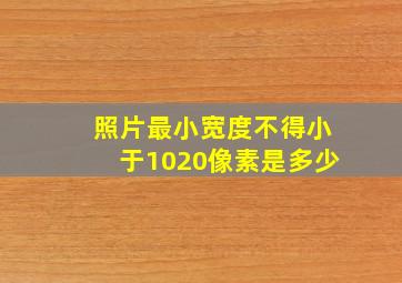 照片最小宽度不得小于1020像素是多少