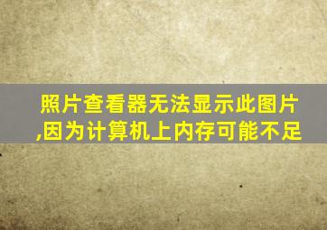 照片查看器无法显示此图片,因为计算机上内存可能不足