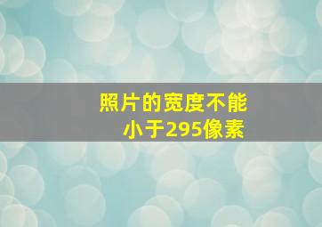 照片的宽度不能小于295像素