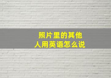 照片里的其他人用英语怎么说