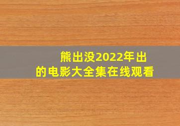 熊出没2022年出的电影大全集在线观看