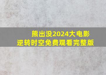 熊出没2024大电影逆转时空免费观看完整版