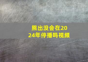 熊出没会在2024年停播吗视频