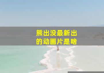 熊出没最新出的动画片是啥