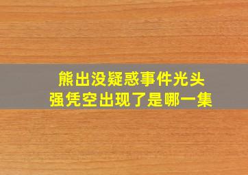 熊出没疑惑事件光头强凭空出现了是哪一集