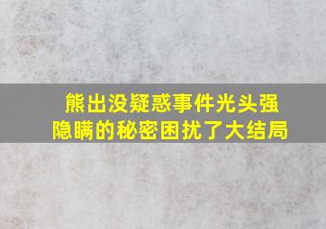 熊出没疑惑事件光头强隐瞒的秘密困扰了大结局