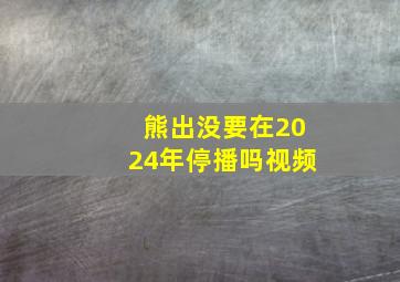 熊出没要在2024年停播吗视频