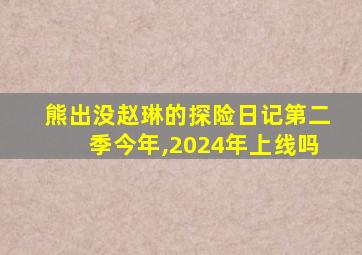 熊出没赵琳的探险日记第二季今年,2024年上线吗