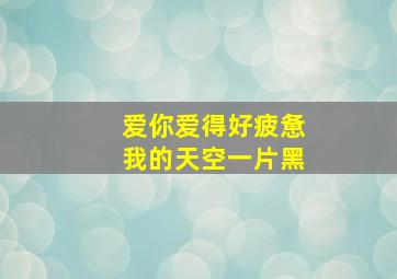 爱你爱得好疲惫我的天空一片黑