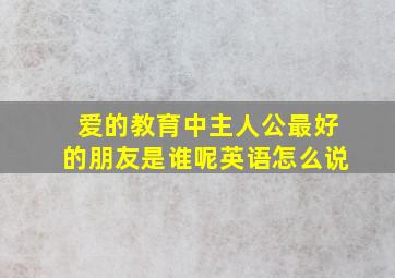 爱的教育中主人公最好的朋友是谁呢英语怎么说