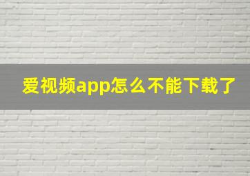 爱视频app怎么不能下载了