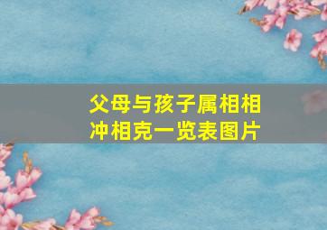 父母与孩子属相相冲相克一览表图片