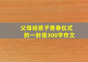 父母给孩子青春仪式的一封信300字作文