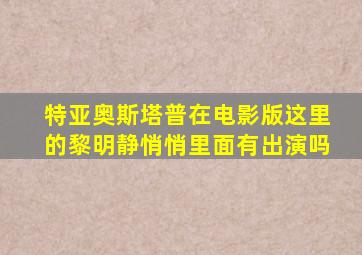 特亚奥斯塔普在电影版这里的黎明静悄悄里面有出演吗