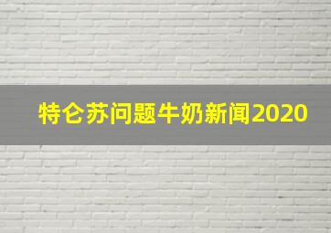 特仑苏问题牛奶新闻2020