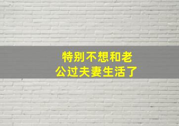 特别不想和老公过夫妻生活了