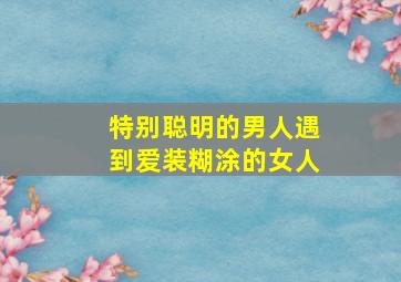 特别聪明的男人遇到爱装糊涂的女人