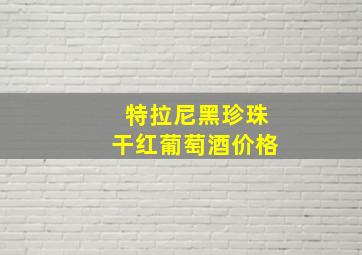 特拉尼黑珍珠干红葡萄酒价格