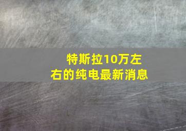 特斯拉10万左右的纯电最新消息