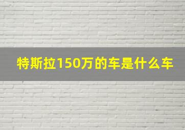 特斯拉150万的车是什么车