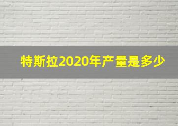 特斯拉2020年产量是多少