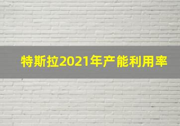 特斯拉2021年产能利用率