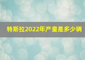 特斯拉2022年产量是多少辆