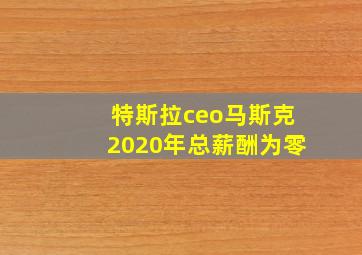 特斯拉ceo马斯克2020年总薪酬为零