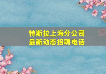 特斯拉上海分公司最新动态招聘电话