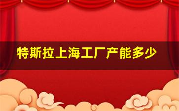 特斯拉上海工厂产能多少