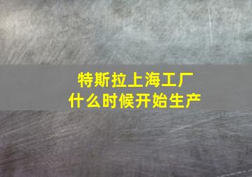 特斯拉上海工厂什么时候开始生产