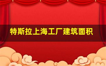 特斯拉上海工厂建筑面积