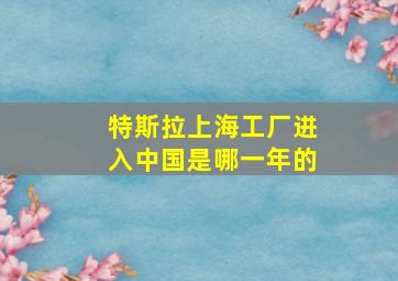 特斯拉上海工厂进入中国是哪一年的