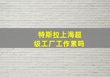 特斯拉上海超级工厂工作累吗