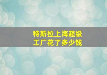 特斯拉上海超级工厂花了多少钱