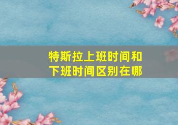 特斯拉上班时间和下班时间区别在哪