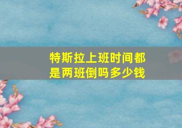 特斯拉上班时间都是两班倒吗多少钱