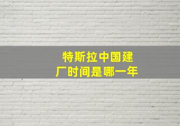 特斯拉中国建厂时间是哪一年