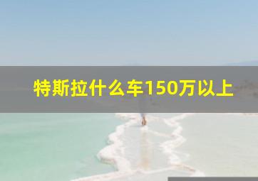 特斯拉什么车150万以上