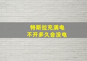 特斯拉充满电不开多久会没电