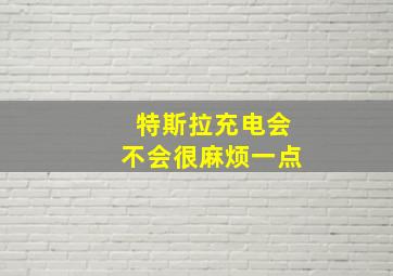 特斯拉充电会不会很麻烦一点