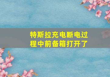 特斯拉充电断电过程中前备箱打开了