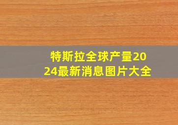 特斯拉全球产量2024最新消息图片大全