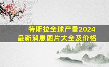 特斯拉全球产量2024最新消息图片大全及价格