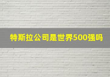 特斯拉公司是世界500强吗