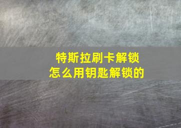 特斯拉刷卡解锁怎么用钥匙解锁的