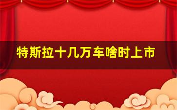 特斯拉十几万车啥时上市