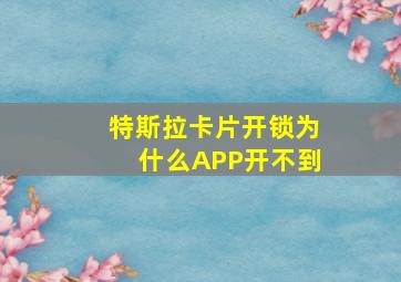 特斯拉卡片开锁为什么APP开不到