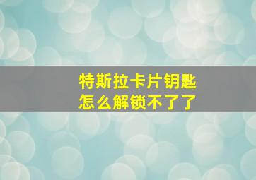 特斯拉卡片钥匙怎么解锁不了了